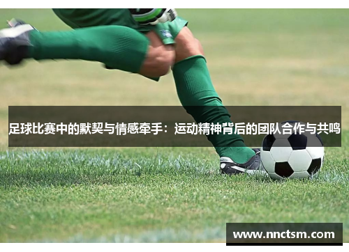 足球比赛中的默契与情感牵手：运动精神背后的团队合作与共鸣