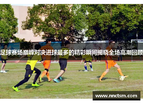 足球赛场巅峰对决进球最多的精彩瞬间揭晓全场高潮回顾