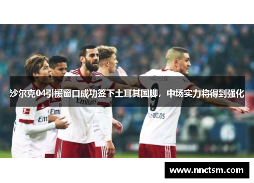 沙尔克04引援窗口成功签下土耳其国脚，中场实力将得到强化